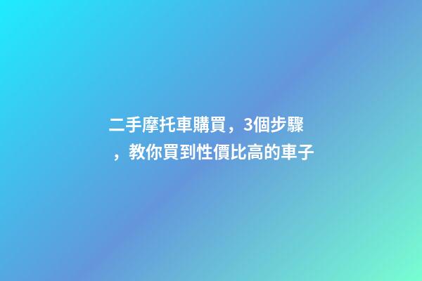 二手摩托車購買，3個步驟，教你買到性價比高的車子